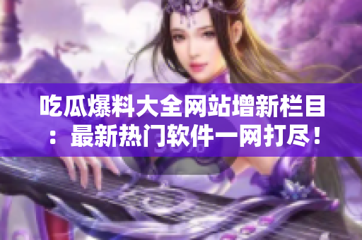 吃瓜爆料大全网站增新栏目：最新热门软件一网打尽！