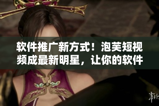 软件推广新方式！泡芙短视频成最新明星，让你的软件流行起来