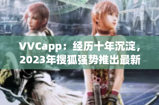 VVCapp：经历十年沉淀，2023年搜狐强势推出最新软件