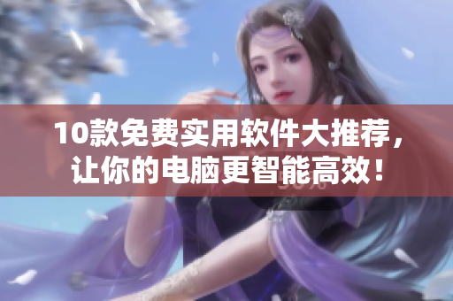 10款免费实用软件大推荐，让你的电脑更智能高效！