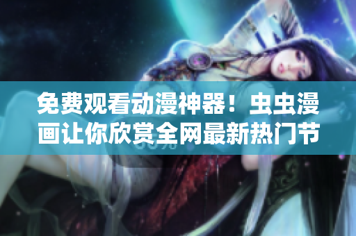 免费观看动漫神器！虫虫漫画让你欣赏全网最新热门节目