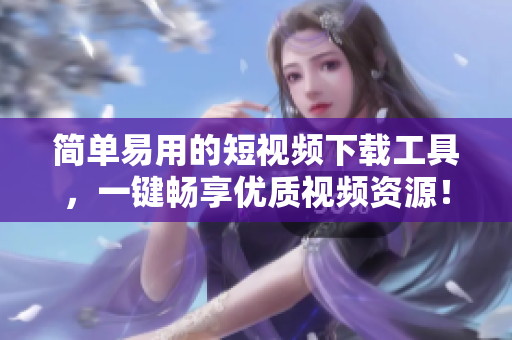 简单易用的短视频下载工具，一键畅享优质视频资源！
