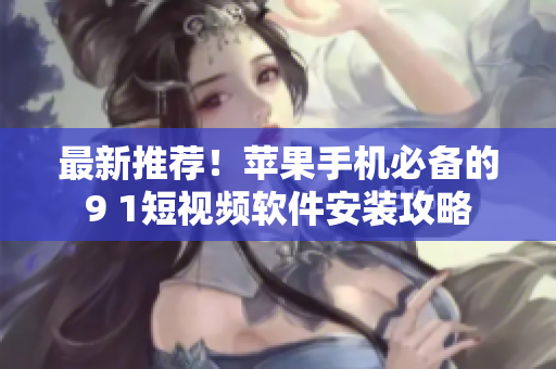 最新推荐！苹果手机必备的9 1短视频软件安装攻略