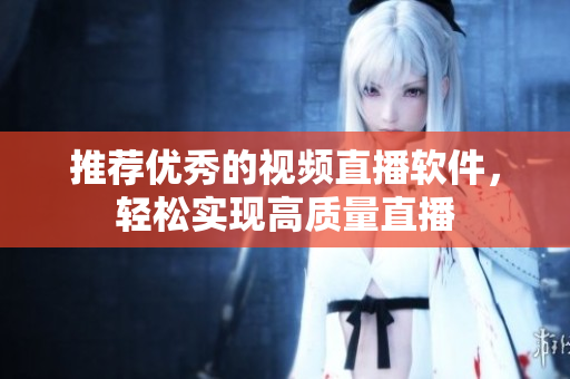 推荐优秀的视频直播软件，轻松实现高质量直播