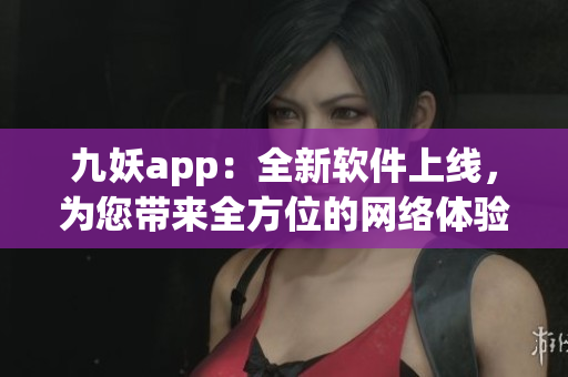 九妖app：全新软件上线，为您带来全方位的网络体验！