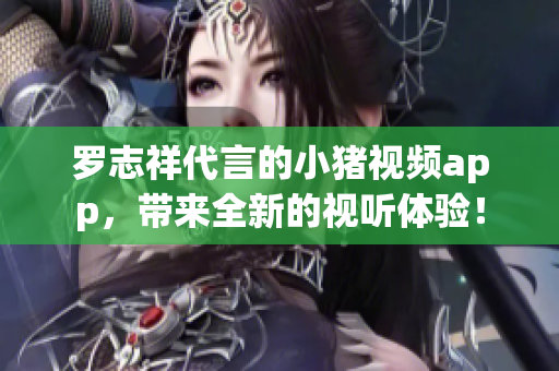 罗志祥代言的小猪视频app，带来全新的视听体验！