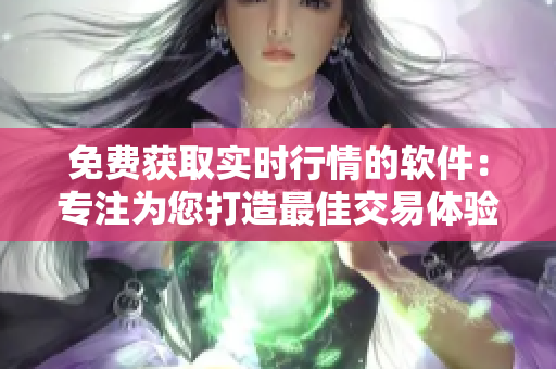 免费获取实时行情的软件：专注为您打造最佳交易体验