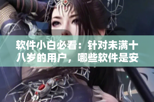 软件小白必看：针对未满十八岁的用户，哪些软件是安全的？