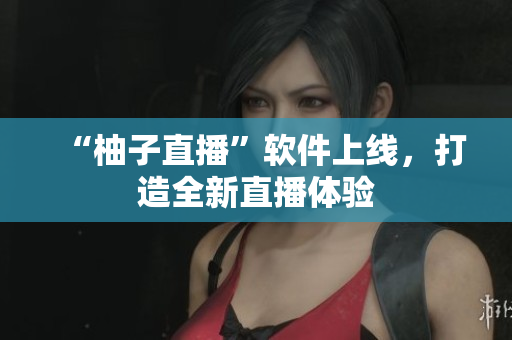 “柚子直播”软件上线，打造全新直播体验