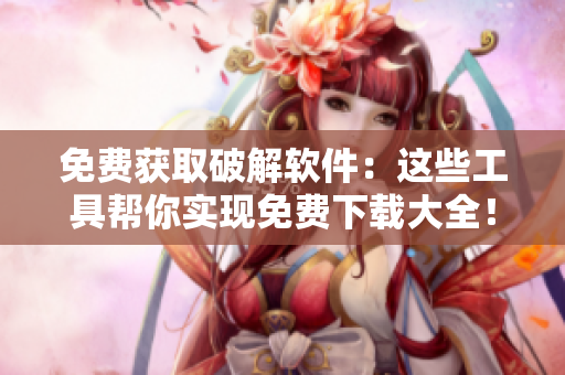 免费获取破解软件：这些工具帮你实现免费下载大全！