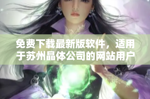 免费下载最新版软件，适用于苏州晶体公司的网站用户