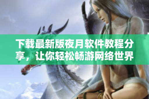 下载最新版夜月软件教程分享，让你轻松畅游网络世界