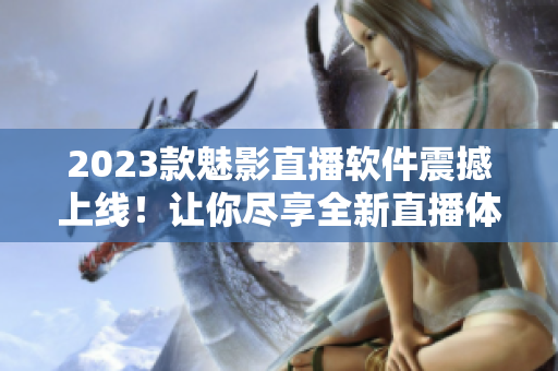 2023款魅影直播软件震撼上线！让你尽享全新直播体验！