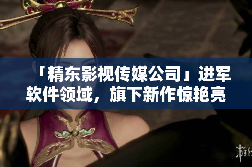 「精东影视传媒公司」进军软件领域，旗下新作惊艳亮相！