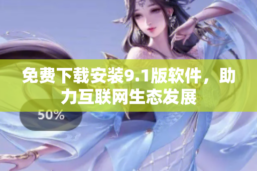免费下载安装9.1版软件，助力互联网生态发展
