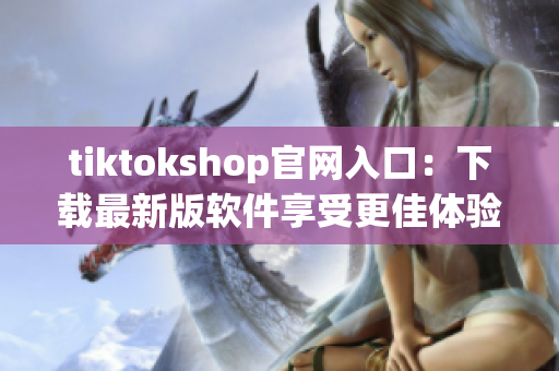 tiktokshop官网入口：下载最新版软件享受更佳体验