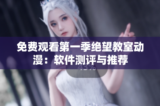 免费观看第一季绝望教室动漫：软件测评与推荐