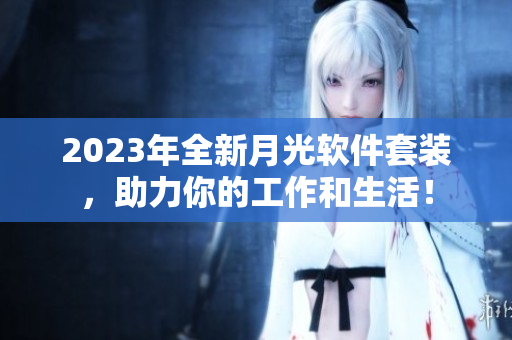 2023年全新月光软件套装，助力你的工作和生活！