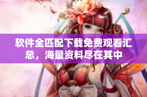 软件全匹配下载免费观看汇总，海量资料尽在其中