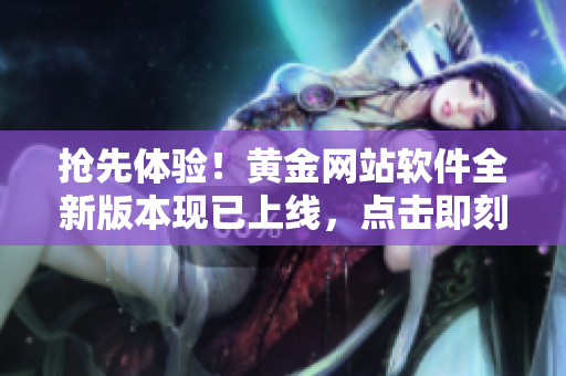 抢先体验！黄金网站软件全新版本现已上线，点击即刻下载