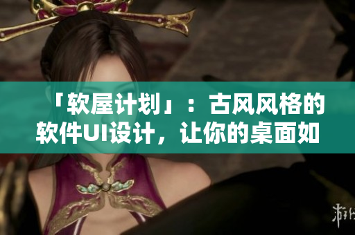 「软屋计划」：古风风格的软件UI设计，让你的桌面如诗如画