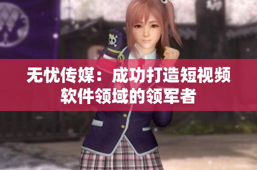 无忧传媒：成功打造短视频软件领域的领军者
