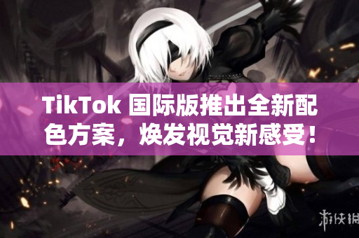 TikTok 国际版推出全新配色方案，焕发视觉新感受！