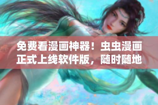 免费看漫画神器！虫虫漫画正式上线软件版，随时随地畅享海量漫画！