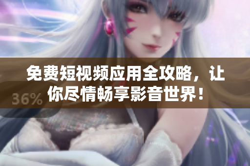 免费短视频应用全攻略，让你尽情畅享影音世界！