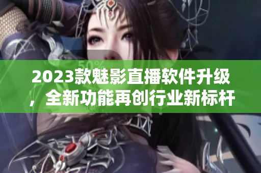 2023款魅影直播软件升级，全新功能再创行业新标杆