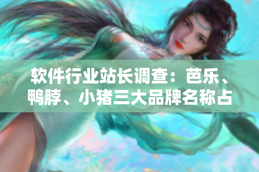 软件行业站长调查：芭乐、鸭脖、小猪三大品牌名称占比高达XX%