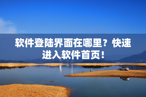 软件登陆界面在哪里？快速进入软件首页！