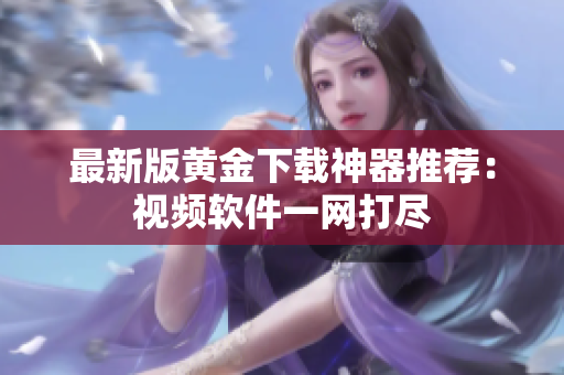 最新版黄金下载神器推荐：视频软件一网打尽