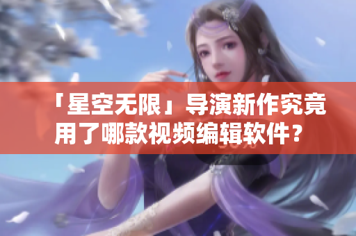 「星空无限」导演新作究竟用了哪款视频编辑软件？