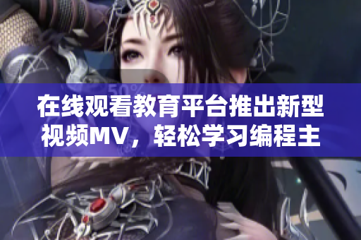 在线观看教育平台推出新型视频MV，轻松学习编程主题曲。