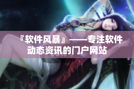『软件风暴』——专注软件动态资讯的门户网站