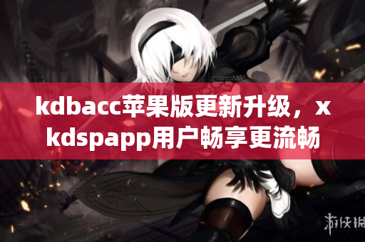 kdbacc苹果版更新升级，xkdspapp用户畅享更流畅软件体验