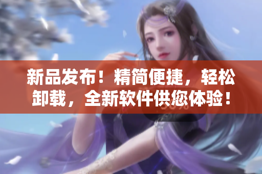 新品发布！精简便捷，轻松卸载，全新软件供您体验！