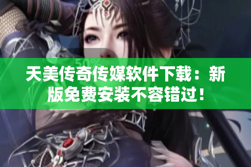 天美传奇传媒软件下载：新版免费安装不容错过！