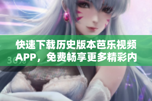 快速下载历史版本芭乐视频APP，免费畅享更多精彩内容