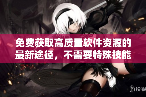 免费获取高质量软件资源的最新途径，不需要特殊技能