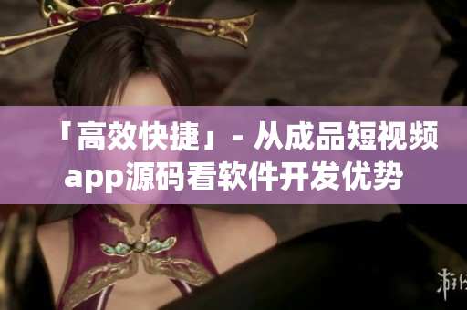 「高效快捷」- 从成品短视频app源码看软件开发优势