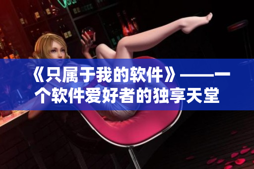 《只属于我的软件》——一个软件爱好者的独享天堂