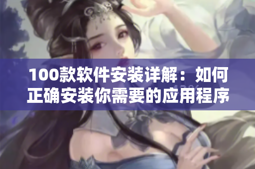 100款软件安装详解：如何正确安装你需要的应用程序