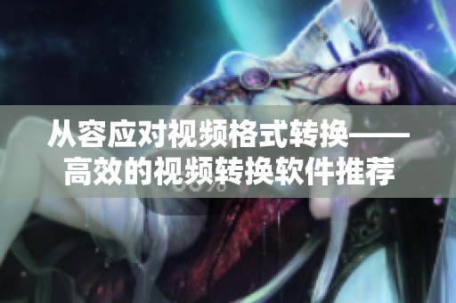 从容应对视频格式转换——高效的视频转换软件推荐