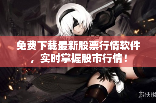 免费下载最新股票行情软件，实时掌握股市行情！