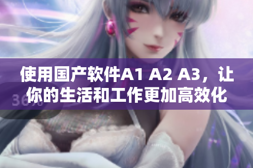 使用国产软件A1 A2 A3，让你的生活和工作更加高效化
