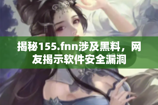 揭秘155.fnn涉及黑料，网友揭示软件安全漏洞
