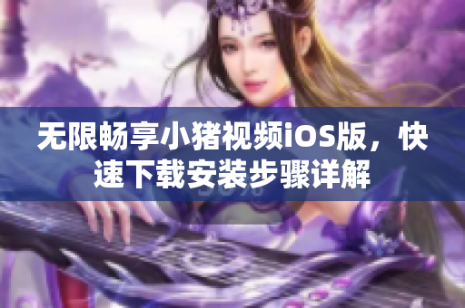 无限畅享小猪视频iOS版，快速下载安装步骤详解