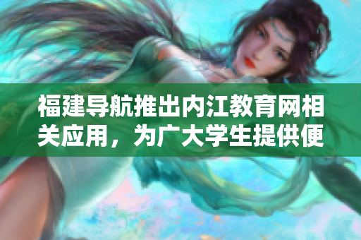 福建导航推出内江教育网相关应用，为广大学生提供便捷服务